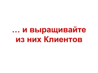 … и выращивайте
из них Клиентов
 