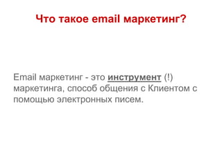 Что такое email маркетинг?
Email маркетинг - это инструмент (!)
маркетинга, способ общения с Клиентом с
помощью электронных писем.
 