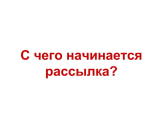 С чего начинается
рассылка?
 