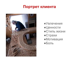 Портрет клиента
●Увлечения
●Ценности
●Стиль жизни
●Страхи
●Мотивация
●Боль
 