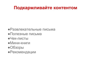 Подкармливайте контентом
●Развлекательные письма
●Полезные письма
●Чек-листы
●Мини-книги
●Обзоры
●Рекомендации
 