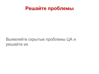 Решайте проблемы
Выявляйте скрытые проблемы ЦА и
решайте их
 