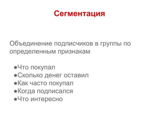 Сегментация
Объединение подписчиков в группы по
определенным признакам
●Что покупал
●Сколько денег оставил
●Как часто покупал
●Когда подписался
●Что интересно
 