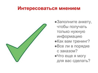 Интересоваться мнением
●Заполните анкету,
чтобы получать
только нужную
информацию
●Как вам тренинг?
●Все ли в порядке
с заказом?
●Что еще я могу
для вас сделать?
 