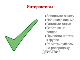 Интерактивы
●Заполните анкету
●Напишите письмо
●Оставьте отзыв
●Ответьте на
вопрос
●Присоединяйтесь
к группе
●Регистрируйтесь
на распродажу
ДЕЙСТВИЕ!
 