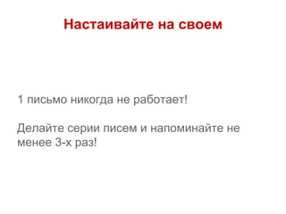 Настаивайте на своем
1 письмо никогда не работает!
Делайте серии писем и напоминайте не
менее 3-х раз!
 