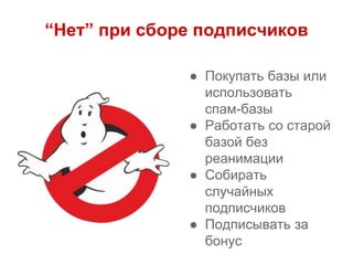 “Нет” при сборе подписчиков
● Покупать базы или
использовать
спам-базы
● Работать со старой
базой без
реанимации
● Собирать
случайных
подписчиков
● Подписывать за
бонус
 