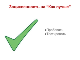 Зацикленность на “Как лучше”
●Пробовать
●Тестировать
 