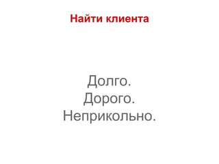 Найти клиента
Долго.
Дорого.
Неприкольно.
 