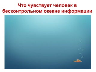 Что чувствует человек в
бесконтрольном океане информации
 