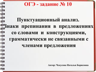 Пунктуационный анализ.
Знаки препинания в предложениях
со словами и конструкциями,
грамматически не связанными с
членами предложения
ОГЭ - задание № 10
Автор: Чекусова Наталья Борисовна
 