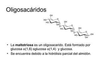 Oligosacáridos
• La maltotriosa es un oligosacarido. Està formado por
glucosa α(1,6) sglucosa α(1,4) y glucosa.
• Se encuentra debido a la hidròlisis parcial del almidòn.
 