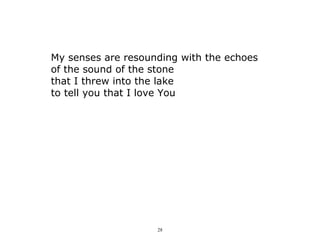 28
My senses are resounding with the echoes
of the sound of the stone
that I threw into the lake
to tell you that I love You
 