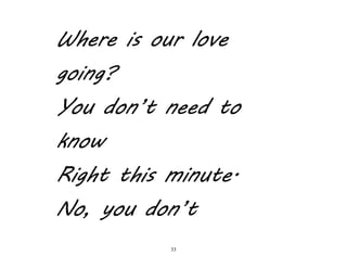33
Where is our love
going?
You don’t need to
know
Right this minute.
No, you don’t
 