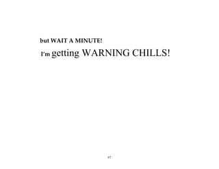 67
but WAIT A MINUTE!
I’m getting WARNING CHILLS!
 
