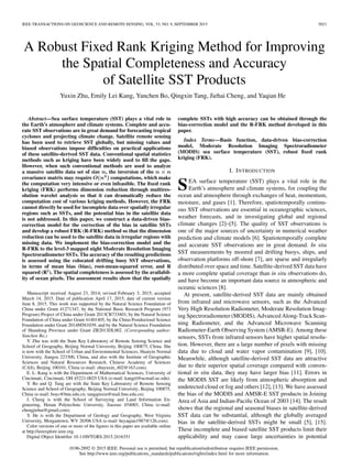 IEEE TRANSACTIONS ON GEOSCIENCE AND REMOTE SENSING, VOL. 53, NO. 9, SEPTEMBER 2015 5021
A Robust Fixed Rank Kriging Method for Improving
the Spatial Completeness and Accuracy
of Satellite SST Products
Yuxin Zhu, Emily Lei Kang, Yanchen Bo, Qingxin Tang, Jiehai Cheng, and Yaqian He
Abstract—Sea surface temperature (SST) plays a vital role in
the Earth’s atmosphere and climate systems. Complete and accu-
rate SST observations are in great demand for forecasting tropical
cyclones and projecting climate change. Satellite remote sensing
has been used to retrieve SST globally, but missing values and
biased observations impose difﬁculties on practical applications
of these satellite-derived SST data. Conventional spatial statistics
methods such as kriging have been widely used to ﬁll the gaps.
However, when such conventional methods are used to analyze
a massive satellite data set of size n, the inversion of the n × n
covariance matrix may require O(n3
) computations, which make
the computation very intensive or even infeasible. The ﬁxed rank
kriging (FRK) performs dimension reduction through multires-
olution wavelet analysis so that it can dramatically reduce the
computation cost of various kriging methods. However, the FRK
cannot directly be used for incomplete data over spatially irregular
regions such as SSTs, and the potential bias in the satellite data
is not addressed. In this paper, we construct a data-driven bias-
correction model for the correction of the bias in satellite SSTs
and develop a robust FRK (R-FRK) method so that the dimension
reduction can be used to the satellite data in irregular regions with
missing data. We implement the bias-correction model and the
R-FRK to the level-3 mapped night Moderate Resolution Imaging
Spectroradiometer SSTs. The accuracy of the resulting predictions
is assessed using the colocated drifting buoy SST observations,
in terms of mean bias (bias), root-mean-squared error, and R
squared (R2
). The spatial completeness is assessed by the availabil-
ity of ocean pixels. The assessment results show that the spatially
Manuscript received August 23, 2014; revised February 3, 2015; accepted
March 14, 2015. Date of publication April 17, 2015; date of current version
June 8, 2015. This work was supported by the Natural Science Foundation of
China under Grant 41271347, by the National Basic Research Program (973
Program) Project of China under Grant 2013CB733403, by the Natural Science
Foundation of China under Grant 41401405, by the China Postdoctoral Science
Foundation under Grant 2014M561039, and by the Natural Science Foundation
of Shandong Province under Grant ZR2013DL002. (Corresponding author:
Yanchen Bo.)
Y. Zhu was with the State Key Laboratory of Remote Sensing Science and
School of Geography, Beijing Normal University, Beijing 100875, China. She
is now with the School of Urban and Environmental Sciences, Huaiyin Normal
University, Jiangsu 223300, China, and also with the Institute of Geographic
Sciences and Natural Resources Research, Chinese Academy of Sciences
(CAS), Beijing 100101, China (e-mail: zhuyuxin_402@163.com).
E. L. Kang is with the Department of Mathematical Sciences, University of
Cincinnati, Cincinnati, OH 45221-0025 USA (e-mail: kangel@ucmail.uc.edu).
Y. Bo and Q. Tang are with the State Key Laboratory of Remote Sensing
Science and School of Geography, Beijing Normal University, Beijing 100875,
China (e-mail: boyc@bnu.edu.cn; tangqinxin@mail.bnu.edu.cn).
J. Cheng is with the School of Surveying and Land Information En-
gineering, Henan Polytechnic University, Jiaozuo 454003, China (e-mail:
chengjiehai@gmail.com).
Y. He is with the Department of Geology and Geography, West Virginia
University, Morgantown, WV 26506 USA (e-mail: heyaqian1987@126.com).
Color versions of one or more of the ﬁgures in this paper are available online
at http://ieeexplore.ieee.org.
Digital Object Identiﬁer 10.1109/TGRS.2015.2416351
complete SSTs with high accuracy can be obtained through the
bias-correction model and the R-FRK method developed in this
paper.
Index Terms—Basis function, data-driven bias-correction
model, Moderate Resolution Imaging Spectroradiometer
(MODIS) sea surface temperature (SST), robust ﬁxed rank
kriging (FRK).
I. INTRODUCTION
SEA surface temperature (SST) plays a vital role in the
Earth’s atmosphere and climate systems, for coupling the
ocean and atmosphere through exchanges of heat, momentum,
moisture, and gases [1]. Therefore, spatiotemporally continu-
ous SST observations are essential in oceanographic sciences,
weather forecasts, and in investigating global and regional
climate changes [2]–[5]. The quality of SST observations is
one of the major sources of uncertainty in numerical weather
prediction and climate models [6]. Spatiotemporally complete
and accurate SST observations are in great demand. In situ
SST measurements by moored and drifting buoys, ships, and
observation platforms off-shore [7], are sparse and irregularly
distributed over space and time. Satellite-derived SST data have
a more complete spatial coverage than in situ observations do,
and have become an important data source in atmospheric and
oceanic sciences [8].
At present, satellite-derived SST data are mainly obtained
from infrared and microwave sensors, such as the Advanced
Very High Resolution Radiometer, Moderate Resolution Imag-
ing Spectroradiometer (MODIS), Advanced Along-Track Scan-
ning Radiometer, and the Advanced Microwave Scanning
Radiometer-Earth Observing System (AMSR-E). Among these
sensors, SSTs from infrared sensors have higher spatial resolu-
tion. However, there are a large number of pixels with missing
data due to cloud and water vapor contamination [9], [10].
Meanwhile, although satellite-derived SST data are attractive
due to their superior spatial coverage compared with conven-
tional in situ data, they may have larger bias [11]. Errors in
the MODIS SST are likely from atmospheric absorption and
undetected cloud or fog and others [12], [13]. We have assessed
the bias of the MODIS and AMSR-E SST products in Joining
Area of Asia and Indian-Paciﬁc Ocean of 2003 [14]. The result
shows that the regional and seasonal biases in satellite-derived
SST data can be substantial, although the globally averaged
bias in the satellite-derived SSTs might be small [5], [15].
These incomplete and biased satellite SST products limit their
applicability and may cause large uncertainties in potential
0196-2892 © 2015 IEEE. Personal use is permitted, but republication/redistribution requires IEEE permission.
See http://www.ieee.org/publications_standards/publications/rights/index.html for more information.
 