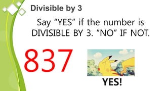 Divisible by 3
Say “YES” if the number is
DIVISIBLE BY 3. “NO” IF NOT.
837 YES!
 