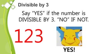 Divisible by 3
Say “YES” if the number is
DIVISIBLE BY 3. “NO” IF NOT.
123
YES!
 