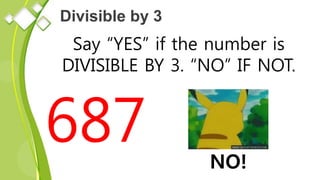 Divisible by 3
Say “YES” if the number is
DIVISIBLE BY 3. “NO” IF NOT.
687 NO!
 