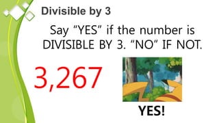 Divisible by 3
Say “YES” if the number is
DIVISIBLE BY 3. “NO” IF NOT.
3,267
YES!
 