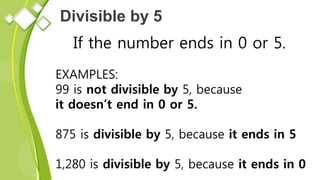 Divisible by 5
If the number ends in 0 or 5.
EXAMPLES:
99 is not divisible by 5, because
it doesn’t end in 0 or 5.
875 is divisible by 5, because it ends in 5
1,280 is divisible by 5, because it ends in 0
 
