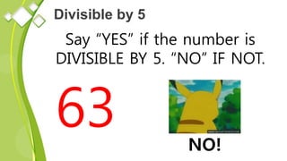 Divisible by 5
Say “YES” if the number is
DIVISIBLE BY 5. “NO” IF NOT.
63 NO!
 
