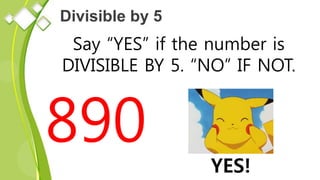 Divisible by 5
Say “YES” if the number is
DIVISIBLE BY 5. “NO” IF NOT.
890
YES!
 