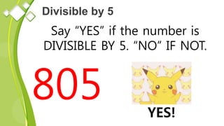 Divisible by 5
Say “YES” if the number is
DIVISIBLE BY 5. “NO” IF NOT.
805 YES!
 