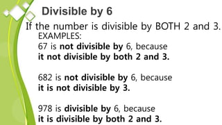 Divisible by 6
If the number is divisible by BOTH 2 and 3.
EXAMPLES:
67 is not divisible by 6, because
it not divisible by both 2 and 3.
682 is not divisible by 6, because
it is not divisible by 3.
978 is divisible by 6, because
it is divisible by both 2 and 3.
 