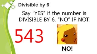 Divisible by 6
Say “YES” if the number is
DIVISIBLE BY 6. “NO” IF NOT.
543 NO!
 