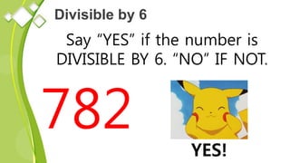 Divisible by 6
Say “YES” if the number is
DIVISIBLE BY 6. “NO” IF NOT.
782
YES!
 