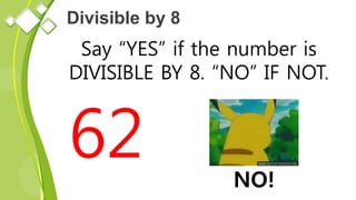 Divisible by 8
Say “YES” if the number is
DIVISIBLE BY 8. “NO” IF NOT.
62 NO!
 