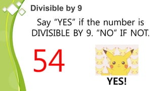 Divisible by 9
Say “YES” if the number is
DIVISIBLE BY 9. “NO” IF NOT.
54 YES!
 