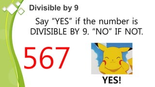 Divisible by 9
Say “YES” if the number is
DIVISIBLE BY 9. “NO” IF NOT.
567
YES!
 