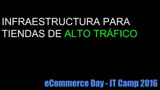 INFRAESTRUCTURA PARA
TIENDAS DE ALTO TRÁFICO
eCommerce Day - IT Camp 2016
 