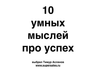 10
умных
мыслей
про успех
выбрал Тимур Асланов
www.supersales.ru
 