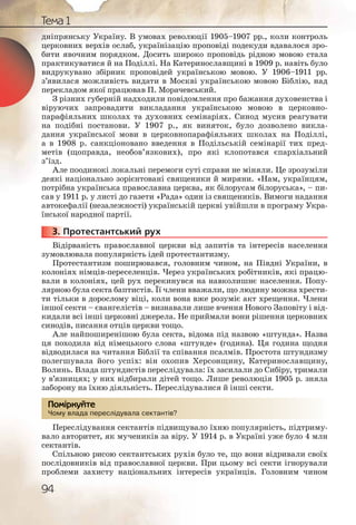 94
Тема 1
дніпрянську Україну. В умовах революції 1905–1907 рр., коли контроль
церковних верхів ослаб, українізацію проповіді подекуди вдавалося зро-
бити явочним порядком. Досить широко проповідь рідною мовою стала
практикуватися й на Поділлі. На Катеринославщині в 1909 р. навіть було
видрукувано збірник проповідей українською мовою. У 1906–1911 рр.
з’явилася можливість видати в Москві українською мовою Біблію, над
перекладом якої працював П. Морачевський.
З різних губерній надходили повідомлення про бажання духовенства і
віруючих запровадити викладання українською мовою в церковно-
парафіяльних школах та духовних семінаріях. Синод мусив реагувати
на подібні постанови. У 1907 р., як виняток, було дозволено викла-
дання української мови в церковнопарафіяльних школах на Поділлі,
а в 1908 р. санкціоновано введення в Подільській семінарії тих пред-
метів (щоправда, необов’язкових), про які клопотався єпархіальний
з’їзд.
Але поодинокі локальні перемоги суті справи не міняли. Це зрозуміли
деякі національно зорієнтовані священики й миряни. «Нам, українцям,
потрібна українська православна церква, як білорусам білоруська», – пи-
сав у 1911 р. у листі до газети «Рада» один із священиків. Вимоги надання
автокефалії (незалежності) українській церкві увійшли в програму Укра-
їнської народної партії.
3. Протестантський рух
Відірваність православної церкви від запитів та інтересів населення
зумовлювала популярність ідей протестантизму.
Протестантизм поширювався, головним чином, на Півдні України, в
колоніях німців-переселенців. Через українських робітників, які працю-
вали в колоніях, цей рух перекинувся на навколишнє населення. Попу-
лярною була секта баптистів. Її члени вважали, що людину можна хрести-
ти тільки в дорослому віці, коли вона вже розуміє акт хрещення. Члени
іншої секти – євангелістів – визнавали лише вчення Нового Заповіту і від-
кидали всі інші церковні джерела. Не приймали вони рішення церковних
синодів, писання отців церкви тощо.
Але найпоширенішою була секта, відома під назвою «штунда». Назва
ця походила від німецького слова «штунде» (година). Ця година щодня
відводилася на читання Біблії та співання псалмів. Простота штундизму
полегшувала його успіх: він охопив Херсонщину, Катеринославщину,
Волинь. Влада штундистів переслідувала: їх засилали до Сибіру, тримали
у в’язницях; у них відбирали дітей тощо. Лише революція 1905 р. зняла
заборону на їхню діяльність. Переслідувалися й інші секти.
Чому влада переслідувала сектантів?
Переслідування сектантів підвищувало їхню популярність, підтриму-
вало авторитет, як мучеників за віру. У 1914 р. в Україні уже було 4 млн
сектантів.
Спільною рисою сектантських рухів було те, що вони відривали своїх
послідовників від православної церкви. При цьому всі секти ігнорували
проблеми захисту національних інтересів українців. Головним чином
3333333...
Чому влада пересллідувалаа сектантів?
Помірркуйте
 