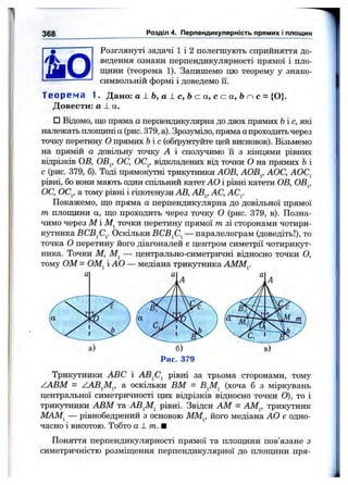 368 Розділ 4. Перпендикулярність прямих і площин
Розглянуті задачі 1 і 2 полегшують сприйняття до­
ведення ознаки перпендикулярності прямої і пло­
щини (теорема 1). Запишемо цю теорему у знако-
символьній формі і доведемо їі.
Теорема 1. Дано: а J.Ь, а J-с, 6 (Zа, с CZа, 6 п с = {О}.
Д овести: а La.
□ Відомо, ш;о пряма а перпендикулярна до двох прямих Ь і с, які
належать плопщні а (рис. 379, а). Зрозуміло, пряма апроходить через
точку перетину О прямих Ьі с (обґрунтуйте цей висновок). Візьмемо
на прямій а довільну точку А і сполучимо їі з кінцями рівних
відрізків ОВ, ОВ^, ОС, ОС^, відкладених від точки О на прямих Ьі
с (рис. 379, б). Тоді прямокутні трикутники АОВ, ЛОВ^, ЛОС, АОС^
рівні, бо вони мають один спільний катет АО і рівні катети ОВ, ОВ^,
ОС, ОСр а тому рівні і гіпотенузи АВ, АВ^, АС, АСу
Покажемо, що пряма а перпендикулярна до довільної прямої
т плопщни а, що проходить через точку О (рис. 379, в). Позна­
чимо через М і точки перетину прямої т зі сторонами чотири­
кутника ВСВ^Су Оскільки BCBfi^ — паралелограм (доведіть!), то
точка О перетину його діагоналей є центром симетрії чотирикут­
ника. Точки М, — центрально-симетричні відносно точки О,
тому ОМ = ОМ^ і АО — медіана трикутника АММ^
Рис. 379
Трикутники ABC і ABjCj рівні за трьома сторонами, тому
ZABM = ZAB^My а оскільки ВМ = В^М^ (хоча б з міркувань
центральної симетричності цих відрізків відносно точки О), то і
трикутники АВМ та ABjMj рівні. Звідси AM = АМ^ трикутник
МАМ^ — рівнобедрений з основою ММ^, його медіана АО є одно­
часно і висотою. Тобто а ±т.Ш
Поняття перпендикулярності прямої та плопщни пов’язане з
симетричністю розміщення перпендикулярної до плопщни пря-
 