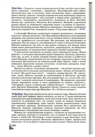 6ЄПЄ’, «Чудність» князя підкреслюється й тим, що його часто нази­
вають «диваком», «смішним», «дурником». Філософський зміст образу
простежується вже в заголовку через зіставлення героя з юродивими,
яким у житіях, притчах, легендах відводилася роль ясновидців, пророків.
Достоєвський враховував і такі шановані в народі риси «дурників», як
лагідність, покірливість, незлобливість, близькість до Бога. Постійно
йдеться про «дитячість» Мишкіна, його наївність. Кожний з персонажів
роману бачить ці особливості характеру князя і по-своєму їх визначає.
Настасія Пилипівна називає Мишкіна «немовлям». Рогожин з грубуватою
простотою дорікає Гані, захиш;аючи князя; «Таку вівцю образив». —
І в біографії Мишкіна акцентовані моменти нетиповості, насамперед
сирітство, самотнє дитинство. Лев Миколайович Мишкін за походженням
дворянин, має князівський титул, але за способом життя є різночинцем і
саме так сприймається оточуючими. Він росіянин, але виховувався за
кордоном. Під час першого «петербурзького» візиту у вітальні Єпанчиних
Мишкін повідомляє про себе як про родича генерала, але відразу дивує
лакея своєю демократичністю, простотою, щиросердістю, не вимагаючи
чиношанування, не дотримуючись принципу станової ієрархічності.
У підготовчих матеріалах до роману тричі трапляється запис «Князь
Христос». І хоча риси персонажів творів Сервантеса, Пушкіна, Діккенса,
Гюго (як, до речі, й інших авторів) певною мірою втілені в особистості
князя Мишкіна, визначальною під час створення «ідеального героя» стала
орієнтація Достоєвського на євангельський образ Христа. Саме з таким
найвищим моральним взірцем зіставлена «позитивно прекрасна люди­
на» - князь Мишкін у романі «Ідіот».
Мишкін не просто «позитивно прекрасний» - він втілює духовну кра­
су й шляхетність в їхньому максимальному вияві. «Князю, ви благородні,
як ідеал! Що перед вами інші?» - говорить генерал Іволгін. Як «ідеаль­
ний» герой, Мишкін здатний на самопожертву й абсолютне зречення
власних егоїстичних прагнень. Він хоче віддати своє «я», усього себе «ціл­
ком всім і кожному неподільно й самовіддано». Не випадково персонажі
роману вирізняють князя зі свого середовища за «рівнем людяності».
«Прощавай, князю, в перший раз людину бачила!» - схвильовано гово­
рить Настасія Пилипівна. Мізантроп Іполит Терентьєв перед спробою
самогубства згадує саме про Мишкіна: «Я з Людиною прощусь».
ИїодробицІ. Бурхливо протестуючи проти смертної кари, Мишкін обстоює
право будь-якої людини, навіть злочинця, на життя. У цьому найповніше
розкривається дар всепрощення, яким наділений князь, його здатність до
співчуття й розуміння того, що вчинки людей не завжди піддаються
однозначному тлумаченню, адже нерідко можна проаналізувати лише
їхні зовнішні причини. Достоєвському важливо було наголосити, що
Мишкіну відкриті приховані стимули людської поведінки, що його
проникнення у внутрішній світ Іншого безмірно глибоке.
Мишкін як «всерозуміючий мудрець» і водночас як надзвичайно чут­
лива «дитина» відчуває те позитивне, що є в людині й чого вона іноді не
бачить у самій собі. Показовою є сцена скандалу в домі Іволгіних, коли
цілком несподівана реакція Мишкіна, ображеного Ганею, вразила всіх
присутніх: «О, як ви будете соромитися свого вчинку!» Князь жаліє люди-
 