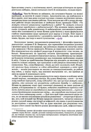 брав активну участь у політичному житті, виступав агітатором на прези­
дентських виборах, писав повчальні статті й оповідання, складав вірші.
йТодробщі, Чим би Вітмен не займався, він почзшався борцем «за великі
принципи, за могутні й славні істини*. Ідеалізуючи все, що відбувалося в
його країні, поет мав дещо плутані погляди з певних політичних питань,
наприклад щодо скасування рабства. Хоча загалом ще в 40-х роках він вва­
жав рабство негрів несумісним зі свободою білих громадян США: «Чи
можуть істинні американці народитися з рабів? Чи можуть істинні
американці народитися з рабовласників?» Під впливом творів європей­
ських істориків доби романтизму й найвідоміших письменників-роман-
тиків обох континентів (а читав Вітмен дуже багато) у нього формувалося
глибоке переконання щодо провідної ролі народу в історії. Поет вірив у
могутність мас, шляхетність і духовність простих людей, яка долає все
темне, брудне, що існує в житті суспільства. —
Захоплення ідеями письменників-романтиків і філософів-трансцен-
денталістіві, зокрема Р.В. Емерсона, про гармонійне поєднання духовної
і фізичної праці на лоні природи, про досконалу людину як сполучну ланку
між природою і Богом приводить Вітмена до перегляду власного життя.
Він відмовляється від професії редактора й журналіста і стає теслею, як
батько. Намагаючись на практиці втілити проголошену трансценден-
талістами єдність духовного й фізичного начал, тесля Вітмен під час зведен­
ня будинків інтенсивно розмірковує над головними проблемами людини
й світу. Слідом за прибічниками Емерсона він доходить до висновку про
цінність кожної людини, про приховані в ній джерела оновлення й вдо­
сконалення. Так, слова Емерсона: «Знай, що світ належить тобі. Могут­
ній приплив духу потягне за собою відповідний переворот у світі пред­
метів» - можна розглядати як заклик до самовдосконалення, до роботи
над собою, у першу чергу, над власним внутрішнім «я», що приведе до
змін на краще й зовнішнього світу.
Як і всі романтики, трансценденталісти свято вірили в особливу місію
людей творчих, насамперед митців. На думку Емерсона, «поет - це той,
кому невідомі перешкоди, кому підвладне і те, про що інші можуть лише
мріяти, хто охоплює все розмаїття людського досвіду і є людиною».
Вітмен на ранньому етапі своєї поетичної діяльності не лише поділяв ці
думки, а й підсилював їх: «Я думаю, небагато знайдеться героїчних под­
вигів, витоки яких не знаходяться в мистецькому натхненні... в усіх ве­
ликих бунтівниках-оновителях світу... ми знаходимо мистецьке натх­
нення в його найвищому злеті...» Для того щоб гідно виконати місію по­
ета, як це високе покликання розуміли романтики - літератори й філосо­
фи, весь свій вільний час Вітмен приділяє самоосвіті, читаючи книжки з
різних галузей знань: від історії до міфології, від праць із релігієзнавства
до досліджень з астрономії. Усе це дуже важливо для розуміння того,
звідки в його поезії так багато різних філософських ідей, міфологічних і
1 Основними ідеями філософів-трансценденталістів були соціальна рівність
«рівних перед Богом» людей; духовне самовдосконалення, близькість до приро­
ди, що очищає людину від «вульгарно-матеріальних» інтересів; інтуїтивне осяг­
нення макрокосму через мікрокосм.
 