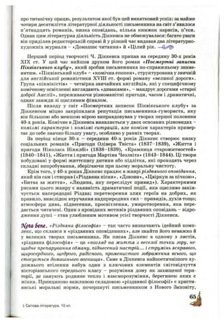 про титанічну працю, результатом якої був цей винятковий успіх: за майже
чотири десятиліття літературної діяльності письменника на світ з’явилося
п’ятнадцять романів, низка оповідань, кілька книжок нарисів, п’єси.
Однак цим літературна діяльність Діккенса не обмежувалася: багато уваги
він приділяв редакторській справі й у різний час видавав два літературно-
художніх журнали - «Домашнє читання» й «Цілий рік. —
Перший період творчості Ч. Діккенса припав на середину 30-х років
XIX ст. У цей час вийшов друком його роман «Посмертні записки
Піквікського клубу», який зробив письменника по-справжньому знаме­
нитим. «Піквікський клуб» - «комічна епопея», структурованау звичній
для англійської романістики XVIII ст. формі роману «великої дороги».
Група «піквікістів» - четвірка звичайних англійців, які у специфічному
комічному освітленні виглядають «диваками», - мандрує дорогами «старої
доброї Англії», переживаючи різноманітні пригоди, часом і драматичні,
однак завжди зі ш;асливим фіналом.
Після виходу у світ «Посмертних записок Піквікського клубу» за
Діккенсом міцно закріпилася репутація письменника-гумориста, яку
він більшою або меншою мірою виправдовував у творах першої половини
40-х років. Комічне в Діккенса виявляється у двох основних різновидах -
комізмі характерів і комізмі ситуацій, але комізм характерів привер­
тає до себе значно більшу увагу, особливо у ранніх творах.
За період кінця 30-х - середини 40-х років Діккенс створює низку
соціальних романів «Пригоди Олівера Твіста» (1837-1839), «Ж иття і
пригоди Ніколаса Нікклбі» (1838-1839), «Крамниця старожитностей»
(1840-1841), «Ж иття і пригодиМартінаЧезлвіта» (1843-1844). Ці твори
побудовані у формі життєпису дитини або підлітка, які проходять через
складні випробування, зберігаючи при цьому моральну чистоту.
Крім того, у 40-х роках Діккенс працює в жанрі різдвяного оповідання,
який він сам і створив («Різдвяна пісня», «Дзвони», «Цвіркун за пічкою»,
«Битва за ж иття», «Людина, яку переслідує привид»). Характерними
рисами цього жанру є наявність драматичної події, яка ш,асливо закін­
чується напередодні Різдва; перетворення злих героїв на добрих, як
правило, внаслідок втручання надприродних сил - привидів, духів тощо;
атмосфера дива, піднесення, просвітлення, умиротворення, яка пере­
дається читачеві. Один з провідних мотивів різдвяних оповідань - відро­
дження душі - став улюбленим мотивом усієї творчості Діккенса.
бепе. «Різдвяна філософія» - так часто визначають ідейний комп­
лекс, ш;о склався в «різдвяних оповіданнях», але знайти його неважко й
у великих творах письменника. Як писав Діккенс в одному з листів,
«різдвяна філософія» - це «погляд на життя з веселої точки зору, не­
щадне препарування обману, піднесений настрій... і струмінь яскравого,
щиросердного, щедрого, радісного, променистого зображення всього, що
стосується домашнього вогнища». Саме в Діккенса найпоетичнішого ху­
дожнього втілення набув один з ключових елементів світовідчуття
вікторіанського середнього класу - розуміння дому як захищеної тери­
торії, де панують родинне тепло і взаєморозуміння, берегинею яких є
жінка. Принципово важливою складовою «різдвяної філософії» є христи­
янські моральні норми, почерпнуті письменником з Нового Заповіту,
з Світова література, 10 кл.
 