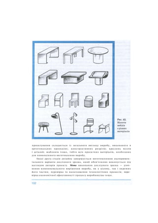 проектування складається із загального вигляду виробу, виконаного в
ортогональних проекціях; конструктивних розрізів; креслень вузлів
і деталей; шаблонів тощо, тобто всіх проектних матеріалів, необхідних
для повноцінного виготовлення виробу.
Іноді друга стадія дизайну завершується виготовленням експеримен­
тального варіанта дослідного зразка, який обов'язково виконується під
наглядом авторів проекту. Мета виконання дослідного зразка — уточ­
нення компонувального вирішення виробу, як у цілому, так і окремих
його частин; перевірка та налагодження технологічних процесів; пере­
вірка економічної ефективності процесу виробництва тощо.
 