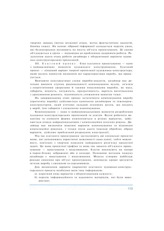 творчих завдань (метод мозкової атаки, метод фантастичних аналогій,
біоніка тощо). На основі зібраної інформації складається перелік умов,
які безпосередньо впливають на якість об'єкта проектування. Ці умови
об'єднуються в групи — відповідно до проблемних напрямків роботи. Ре­
зультатом цього етапу роботи дизайнера є обґрунтовані варіанти худож­
ньо-конструкторських пропозицій.
III. Е с к і з н и й п р о е к т . Етап ескізного проектування — один
з найважливіших моментів художнього конструювання. Ескізний
проект — кінцевий варіант творчої пропозиції художника-конструктора,
який мусить повністю визначити всі характеристики виробу, що проек­
тується.
Вивчаючи конструктивні схеми виробів-аналогів, дизайнер має ре­
тельно вивчити ступінь раціональності компонування вузлів, зв'язків
з енергетичними джерелами й такими показниками виробів, як маса,
габарити, міцність, потужність, продуктивність, вартість виготовлення
з урахуванням ремонту, відповідність споживчим вимогам тощо.
На завершальному етапі процес остаточного компонування виробу
(прототипу виробу) здійснюється одночасно дизайнером та інженером-
конструктором, який уточнює складові основних вузлів, що входять
у виріб, їхні габарити і схематичне компонування.
Компонування — один із найвідповідальніших моментів розроблення
художньо-конструкторських пропозицій та ескізів. Вузли робочого ме­
ханізму та елементи форми компонуються в різних варіантах, здійс­
нюється пошук найраціональніших і композиційно цілісних рішень. Ди­
зайнер має визначити можливі варіанти компонування та відповідні
композиційні рішення, і тільки після цього інженер обробляє обрані
варіанти, здійснює приблизний розрахунок конструкції.
Під час ескізного проектування застосовують дві спеціальні проектні
мови, які доповнюють евристичні можливості одна одної, тобто можли­
вості, пов'язані з творчим пошуком найкращого розв'язку проектної
задачі. Це мова проектної графіки та мова так званого об'ємного проек­
тування — макетування і моделювання. Ескізи виконують на папері
в чорно-білому зображенні або в кольорі. Основним методом пошуку
дизайнера є макетування і моделювання. Модель створює найбільш
реальне уявлення про об'єкт проектування, допомагає краще зрозуміти
зв'язок виробу з людиною та середовищем.
Для визначення варіанта (варіантів) ескізного художньо-конструк­
торського проекту необхідно мати таку інформацію:
а) короткий опис варіантів з обґрунтуванням кожного;
б) перелік інформаційного та наукового матеріалів, які були вико­
ристані;
 