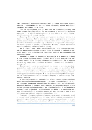 ляє креслення і принципи систематизації складних поверхонь виробу,
складає супроводжувальну документацію, розробляє робочі креслення,
за якими виготовлятимуть виріб.
Під час розроблення робочих креслень на дизайнера покладається
дуже велика відповідальність. Він має стежити за виконанням робочих
креслень тих деталей і вузлів, які можуть впливати на зручність експлу­
атації та зовнішній вигляд виробу.
Дизайнер бере активну участь у виготовленні дослідного зразка та в
його випробуванні. Якість дослідного зразка перевіряють у реальних
умовах експлуатації з урахуванням вимог, які є основою проектування.
Дизайнер та інженер-конструктор здійснюють авторський нагляд за ре­
алізацією проекта в умовах виробництва. Нагляд є також вважливою
частиною процесу створення нового виробу.
VI. Е к с п е р т и з а . Унаслідок проведеного комплексного врахуван­
ня всіх вимог та узгодження окремих вимог між с о б о ю дизайнер має вне­
сти в проект такі якості об'єкта, які мають зробити його оптимальним
для споживання.
Виникає питання: як одночасно відповідати всім вимогам дизайну
й усім іншим, що були вказані раніше? Як ці вимоги можуть бути реа­
лізовані практично в процесі художнього проектування? Як ці вимоги
втілюються в результаті проектної діяльності в нову форму існування —
у нову річ?
Для того щоб уявити майбутній виріб або комплекс виробів, дизайне­
ру потрібно знати, як ці об'єкти будуть комплектуватися між с о б о ю . Тоб­
то в кожному конкретному проектному завданні мають враховуватися не
лише вимоги до конкретних об'єктів технологічної діяльності, а й вимо­
ги до групи однотипних виробів. У цьому разі виникає проблема створен­
ня так званої оптимальної номенклатури виробів та оптимального асор­
тименту виробів.
У процесі розроблення оптимальної номенклатури виробів виникає
необхідність оцінювання тих виробів, які наразі виготовляються, та тих,
що є новими об'єктами технологічної діяльності. Тому експертиза про­
мислових виробів та об'єктів проектування, яка здійснюється на основі
багатогранного вивчення моделей, що виготовляються, та порівняння їх
з кращими вітчизняними і закордонними зразками — це необхідна лан­
ка у процесі уточнення загальних вимог, що висуваються до них. Отже,
експертиза має проводитися комплексно (рис. 44).
У процесі експертизи об'єкт оцінюється за різними аспектами в плані
технологічного вдосконалення, зручності користування, оптимальності
ринкової вартості, оцінки користувача з точки зору доцільності та краси.
Одночасно визначається, наскільки об'єкт проектування за своїми
 