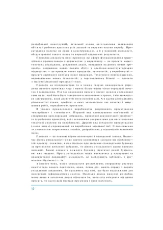 розробленні конструкції, детальної схеми виготовлення задуманого
об'єкта і робочих креслень усіх деталей та окремих частин виробу. Про¬
ектування полягає не лише в конструюванні, а й у плановій діяльності,
обґрунтуванні такого плану та корекції одержаних результатів.
Проектна діяльність нині пронизує всі сфери функціонування тради¬
ційного промислового підприємства: у маркетингу — це проекти марке¬
тингових досліджень, рекламних акцій, виведення на ринок нових про¬
дуктів, одержання нових ринків збуту; у дослідно-конструкторських
підрозділах — це проекти нових продуктів, технологій; у виробництві —
проекти серійного випуску нової продукції, технічного переоснащення,
впровадження нових технологій; у торговельному бізнесі — проекти
з масової реалізації продукції тощо.
Проекти на підприємствах та в інших галузях виконуються упро¬
довж певного проміжку часу і мають більш-менш чітко окреслені поча¬
ток і завершення. Під час виконання проекту значні зусилля спрямовані
саме на те, щоб його було завершено в заплановані строки, і він вважаєть¬
ся завершеним, коли досягнуті його основні цілі. А в цьому допомагають
різноманітні схеми, графіки, в яких зазначається час початку і завер¬
шення робіт, передбачених проектом.
В умовах промислового виробництва розрізняють проектування
«внутрішнє» і «зовнішнє». Перший вид проектування пов'язаний зі
створенням креслярських зображень, проектної документації (технічно¬
го та робочого проектів), які є основними документами для виготовлення
технічної системи на виробництві. Другий вид сучасного проектування
(«зовнішнє») спрямований на вироблення загальної ідеї, її дослідження
за допомогою теоретичних засобів, розроблених у відповідній технічній
науці.
Проекти — це певною мірою неповторні й одноразові заходи. Водно¬
час рівень унікальності може значно коливатися залежно від особливос¬
тей проекту. с к а ж і м о , якщо йдеться про зведення стандартного будинку
за програмою житлової забудови, то рівень унікальності цього проекту
низький. Базові елементи кожного будинку ідентичні решті будівель,
які вже зведено. Проте унікальність може виявлятись у плануванні та
використанні ландшафту місцевості, де здійснюють забудову, у роз¬
міщенні будівель і т. ін.
З іншого боку, я к щ о спеціалісти розробляють операційну систему
комп'ютера нового покоління, вони, певна річ, мають справу з досить
унікальним завданням, бо працюють над тим, що було недосяжним для
попередніх інформаційних систем. Оскільки досвід минулих розробок
може лише в загальних рисах підказати їм, чого слід очікувати від цього
проекту, то цього разу йдеться про ризик і невизначеність.
 
