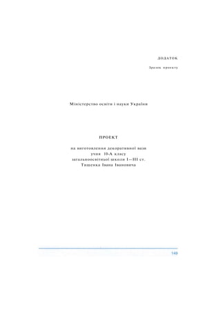 ДОДАТОК
Зразок проекту
Міністерство освіти і науки України
ПРОЕКТ
на виготовлення декоративної вази
учня 10-А класу
загальноосвітньої школи І—III ст.
Тищенка Івана Івановича
 