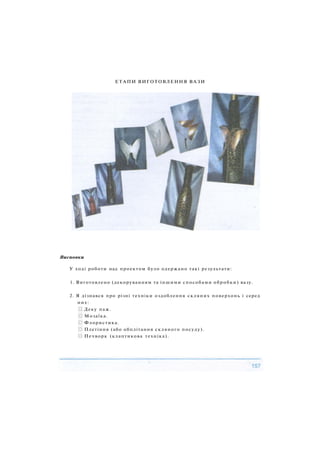 ЕТАПИ ВИГОТОВЛЕННЯ ВАЗИ
Висновки
У ході роботи над проектом було одержано такі результати:
1. Виготовлено (декоруванням та іншими способами обробки) вазу.
2. Я дізнався про різні техніки оздоблення скляних поверхонь і серед
них:
Деку паж.
Мозаїка.
Флористика.
Плетіння (або обплітання скляного посуду).
Печворк (клаптикова техніка).
 