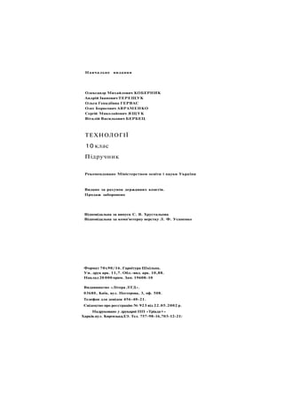 Навчальне видання
Олександр Михайлович КОБЕРНИК
Андрій Іванович ТЕРЕЩУК
Ольга Генадіївна ГЕРВАС
Олег Борисович АВРАМЕНКО
Сергій Миколайович ЯЩУК
Віталій Васильович БЕРБЕЦ
ТЕХНОЛОГІЇ
10 клас
Підручник
Рекомендовано Міністерством освіти і науки України
Видано за рахунок державних коштів.
Продаж заборонено
Відповідальна за випуск С. В. Хрустальова
Відповідальна за комп'ютерну верстку Л. Ф. Усаненко
Формат 70x90/16. Гарнітура Шкільна.
Ум. друк арк. 11,7. Обл.-вид. арк. 10,88.
Наклад 20 000 прим. Зам. 19608-10
Видавництво «Літера ЛТД».
03680, Київ, вул. Нестерова, 3, оф. 508.
Телефон для довідок 456-40-21.
Свідоцтво про реєстрацію № 923 від 22.05.2002 р.
Надруковано у друкарні ПП «Тріада+»
Харків.вул. КиргизькаДЭ. Тел. 757-98-16,703-12-21:
 