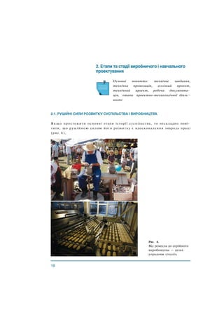 Основні поняття: технічне завдання,
технічна пропозиція, ескізний проект,
технічний проект, робоча документа­
ція, етапи проектно-технологічної діяль¬
ності
Рис. 6.
Від ремесла до серійного
виробництва — шлях
упродовж століть
Якщо простежити основні етапи історії суспільства, то нескладно помі­
тити, що рушійною силою його розвитку є вдосконалення знарядь праці
(рис. 6).
 