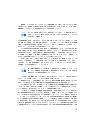 Аналіз як метод наукового дослідження дає змогу здійснювати кла­
сифікацію. Тому зазвичай кажуть, що аналізувати — це значить дослі­
джувати, р о з б и в а т и на складові об'єкт дослідження.
Р о з п о д і л о м називають процес мислення, за якого розгля­
дається певний клас об'єктів, що уявно поділяють на два або
більше підкласів.
Наприклад, серед технічних об'єктів візьмемо клас двигунів і уявимо,
що ми поділили його на два підкласи: двигуни, які працюють на основі
ЕРС (електрорушійної сили), і двигуни, що працюють за рахунок тиску
води, яка створює відповідну реактивну силу.
У наведеному прикладі клас розглядуваних об'єктів слід вважати ро­
дом (двигуни) відносно вужчого класу об'єктів, які мають певну особ­
ливість (двигуни, що працюють на основі ЕРС). Відносно ж усього класу
вужчий клас двигунів називатиметься видом, а особливість (ЕРС), за
я к о ю ми його відібрали, — його видовою відмінністю.
Я к щ о клас об'єктів поділити на два підкласи, що мають протилежні
видові відмінності — двигуни, які працюють за рахунок тиску газу, і
двигуни, які не працюють на основі газу, — то такий процес поділу
об'єктів називатиметься д и х о т о м і є ю .
Класифікацію розуміють як процес мислення, у ході якого
в групи уявно об'єднують предмети, що мають визначені
ознаки, спільні для кожної групи.
Результатом класифікації може бути зведена таблиця, в якій дослід­
жувані предмети чи об'єкти укладені в різні групи.
Прикладом класифікації як процесу мислення може бути таблиця
В.О. Горського, за допомогою якої подано еволюцію двигуна (рис. 16).
Зрозуміло, що вона не претендує на вичерпну енциклопедію двигуна,
проте дає змогу зробити аналіз того узагальненого історичного досвіду,
який склався у винахідництві та будуванні двигунів.
Таблиця складена за таким принципом: горизонтальні рядки показу­
ють основні етапи історичного розвитку двигунів; у вертикальних ряд­
ках таблиці зібрані двигуни, що працюють від однакових джерел енергії.
Я к щ о уважно розглянути таблицю, то нескладно помітити, що кож­
на клітинка містить проект двигуна, який має не лише переваги, а й пев­
ні недоліки, що було подальшим мотивом для вдосконалення конст­
рукції й винайдення нового підходу (чи ідеї) в проектуванні двигуна.
Кожна наведена в таблиці конструкція двигуна широко використовується
 